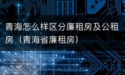 青海怎么样区分廉租房及公租房（青海省廉租房）