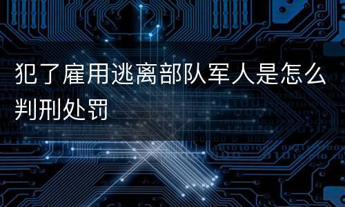 犯了雇用逃离部队军人是怎么判刑处罚