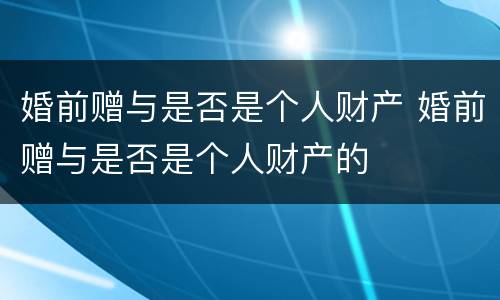 婚前赠与是否是个人财产 婚前赠与是否是个人财产的