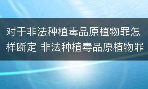 对于非法种植毒品原植物罪怎样断定 非法种植毒品原植物罪情节严重的三种情形是什么