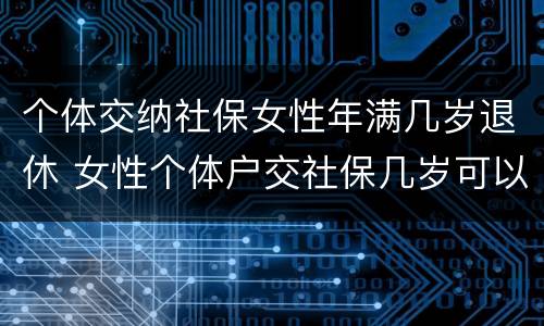 个体交纳社保女性年满几岁退休 女性个体户交社保几岁可以退休
