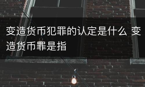 变造货币犯罪的认定是什么 变造货币罪是指