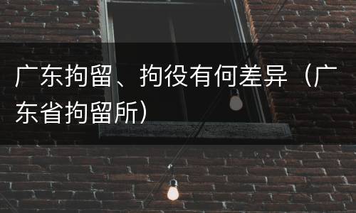 广东拘留、拘役有何差异（广东省拘留所）