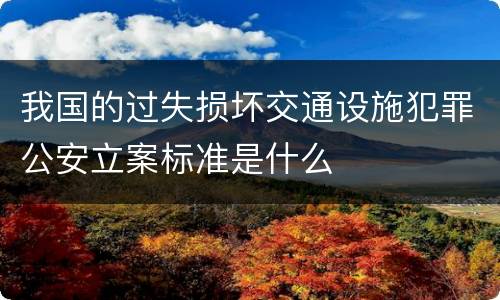 我国的过失损坏交通设施犯罪公安立案标准是什么
