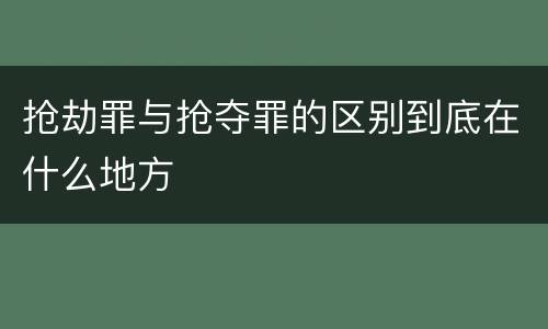 抢劫罪与抢夺罪的区别到底在什么地方