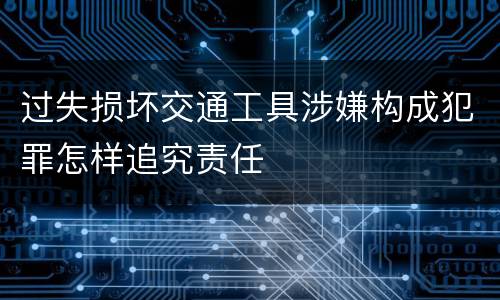 过失损坏交通工具涉嫌构成犯罪怎样追究责任