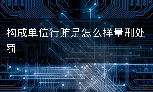 构成单位行贿是怎么样量刑处罚