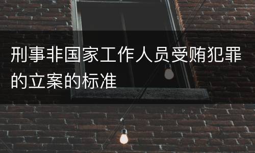 刑事非国家工作人员受贿犯罪的立案的标准