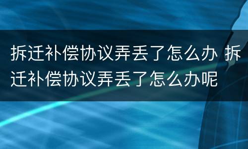 拆迁补偿协议弄丢了怎么办 拆迁补偿协议弄丢了怎么办呢