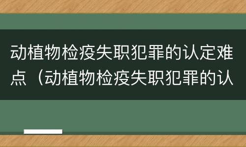 动植物检疫失职犯罪的认定难点（动植物检疫失职犯罪的认定难点是什么）