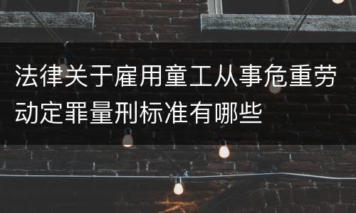 法律关于雇用童工从事危重劳动定罪量刑标准有哪些