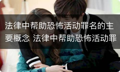 法律中帮助恐怖活动罪名的主要概念 法律中帮助恐怖活动罪名的主要概念是