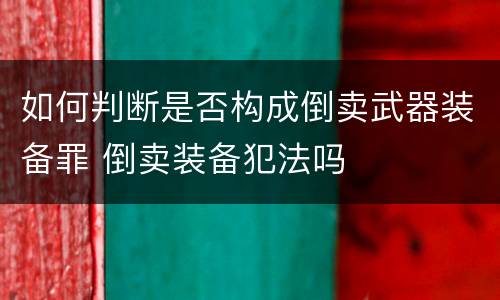 如何判断是否构成倒卖武器装备罪 倒卖装备犯法吗