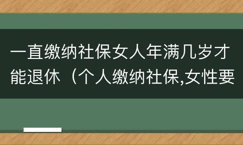 一直缴纳社保女人年满几岁才能退休（个人缴纳社保,女性要几岁可以退休）