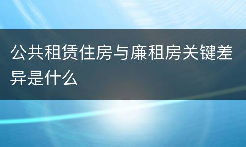 公共租赁住房与廉租房关键差异是什么