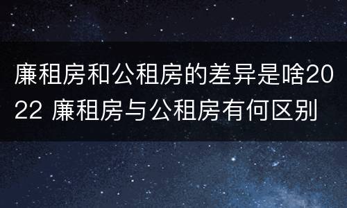 廉租房和公租房的差异是啥2022 廉租房与公租房有何区别