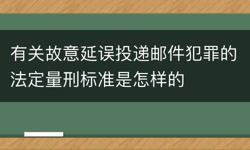有关故意延误投递邮件犯罪的法定量刑标准是怎样的
