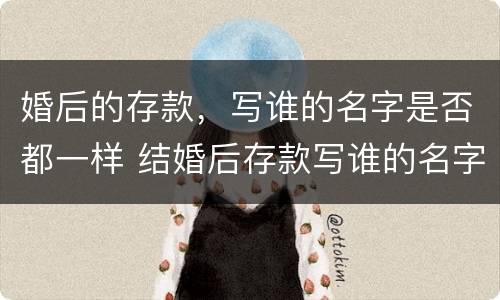 婚后的存款，写谁的名字是否都一样 结婚后存款写谁的名字