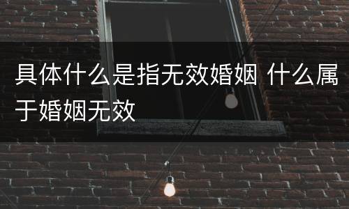 具体什么是指无效婚姻 什么属于婚姻无效