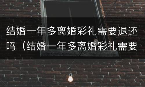 结婚一年多离婚彩礼需要退还吗（结婚一年多离婚彩礼需要退还吗）