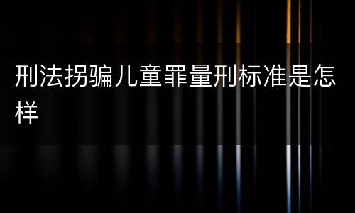 刑法拐骗儿童罪量刑标准是怎样