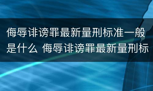 侮辱诽谤罪最新量刑标准一般是什么 侮辱诽谤罪最新量刑标准一般是什么意思