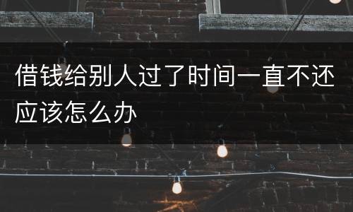 借钱给别人过了时间一直不还应该怎么办