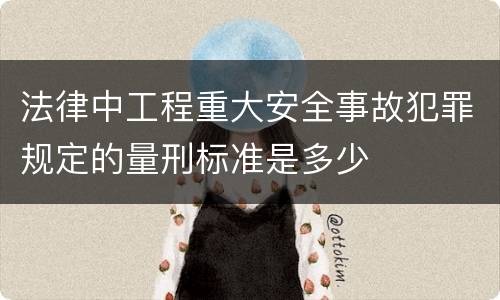 法律中工程重大安全事故犯罪规定的量刑标准是多少