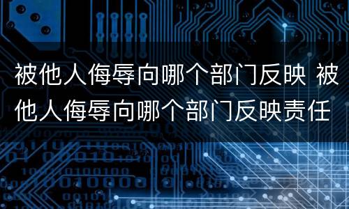 被他人侮辱向哪个部门反映 被他人侮辱向哪个部门反映责任