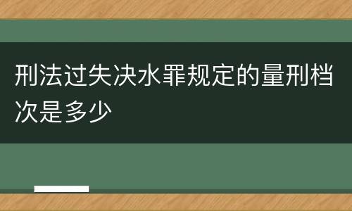 刑法过失决水罪规定的量刑档次是多少