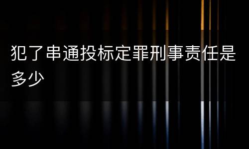 犯了串通投标定罪刑事责任是多少