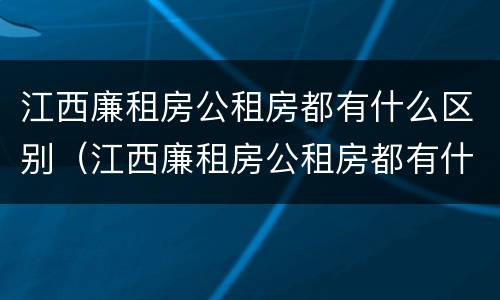 江西廉租房公租房都有什么区别（江西廉租房公租房都有什么区别呢）