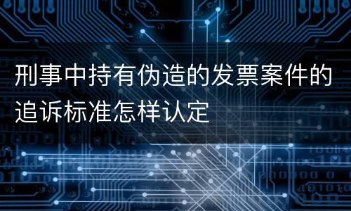刑事中持有伪造的发票案件的追诉标准怎样认定