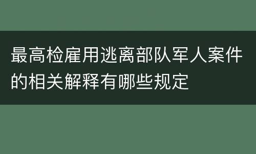 最高检雇用逃离部队军人案件的相关解释有哪些规定
