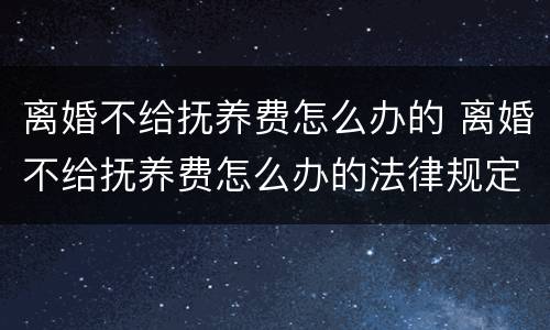 离婚不给抚养费怎么办的 离婚不给抚养费怎么办的法律规定