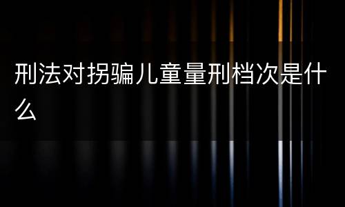 刑法对拐骗儿童量刑档次是什么