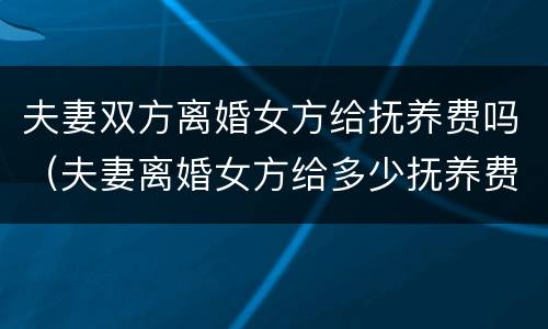 夫妻双方离婚女方给抚养费吗（夫妻离婚女方给多少抚养费）