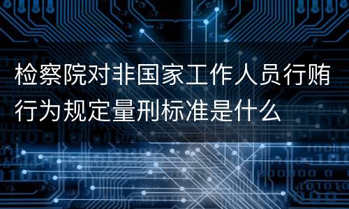 检察院对非国家工作人员行贿行为规定量刑标准是什么