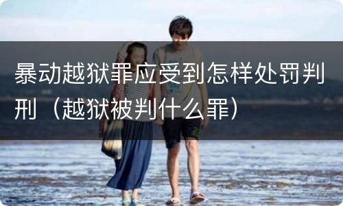 暴动越狱罪应受到怎样处罚判刑（越狱被判什么罪）