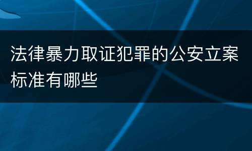 法律暴力取证犯罪的公安立案标准有哪些