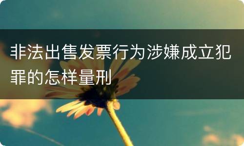 非法出售发票行为涉嫌成立犯罪的怎样量刑