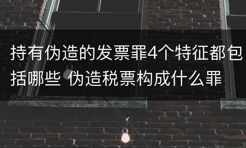 持有伪造的发票罪4个特征都包括哪些 伪造税票构成什么罪