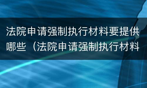 法院申请强制执行材料要提供哪些（法院申请强制执行材料要提供哪些材料）