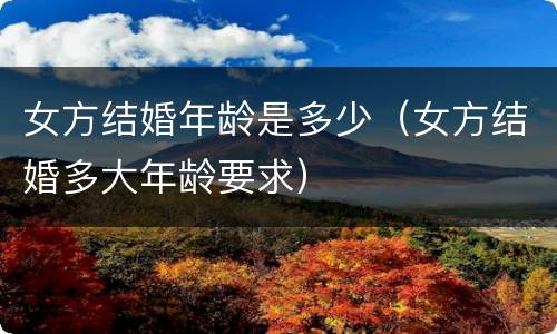 女方结婚年龄是多少（女方结婚多大年龄要求）