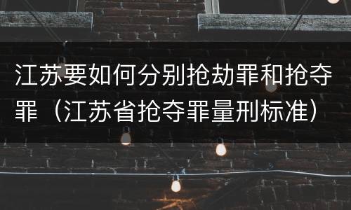 江苏要如何分别抢劫罪和抢夺罪（江苏省抢夺罪量刑标准）