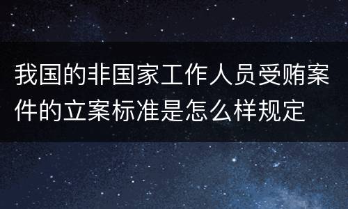 我国的非国家工作人员受贿案件的立案标准是怎么样规定