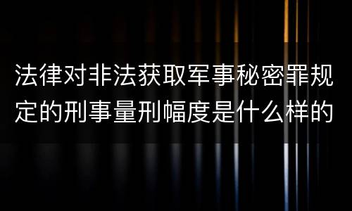 法律对非法获取军事秘密罪规定的刑事量刑幅度是什么样的