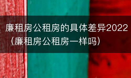 廉租房公租房的具体差异2022（廉租房公租房一样吗）