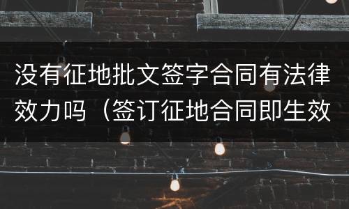没有征地批文签字合同有法律效力吗（签订征地合同即生效吗）