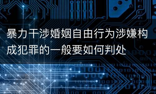暴力干涉婚姻自由行为涉嫌构成犯罪的一般要如何判处